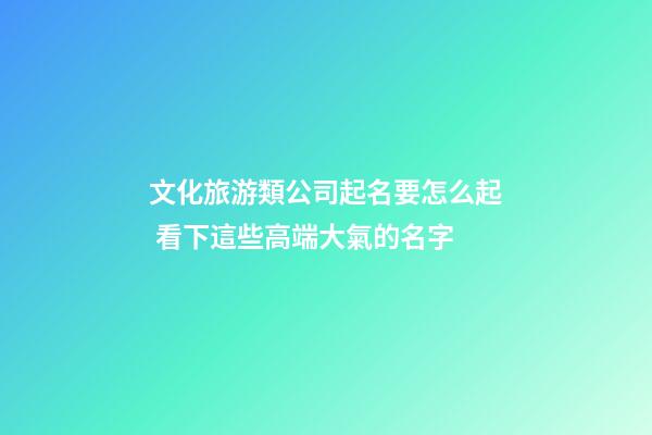 文化旅游類公司起名要怎么起 看下這些高端大氣的名字-第1張-公司起名-玄機派